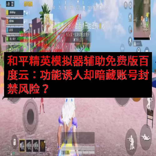 和平精英模拟器辅助免费版百度云：功能诱人却暗藏账号封禁风险？